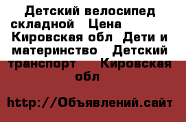 Детский велосипед складной › Цена ­ 3 500 - Кировская обл. Дети и материнство » Детский транспорт   . Кировская обл.